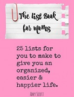 The List Book for Moms: 25 Lists for You to Make to Give You an Organized, Easier & Happier Life - Amy Scott