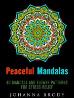 Peaceful Mandalas: 40 Relaxing Mandala and Flower Patterns for Stress Relief (Relaxation & Meditation) - Johanna Brody