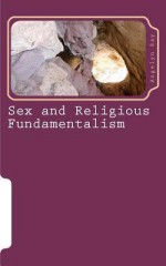 Sex and Religious Fundamentalism: An Academic Approach to the Effects of Fundamentalism on the Development of Human Sexuality - Angelyn Ray