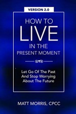 Mindfulness: How To Live In The Present Moment, Version 2.0 - Let Go Of The Past & Stop Worrying About The Future (Spiritual Books, Inspirational Books, ... Spirituality, Inspirational Book 1) - Matt Morris, Dr. Shah Faisal Ahmad