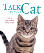 Talk to Your Cat: How to Communicate with Your Pet - Cico Books, Cico Books