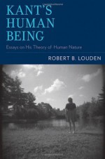 Kant's Human Being: Essays on His Theory of Human Nature - Robert B. Louden