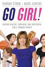 Go Girl!: Raising Healthy, Confident and Successful Girls Through Sports - Mark Jenkins, Hannah Storm