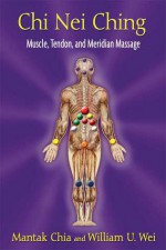 Chi Nei Ching: Muscle, Tendon, and Meridian Massage - Mantak Chia, William U. Wei