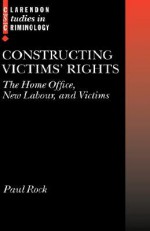 Constructing Victims' Rights: The Home Office, New Labour, and Victims - Paul Rock