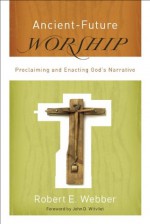 Ancient-Future Worship (Ancient-Future): Proclaiming and Enacting God's Narrative - Robert E. Webber, John Wilvliet