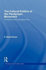 The Politics of the Paralympic Games: Through an Anthropological Lens (Routledge Critical Studies in Sport) - David Howe