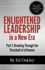 Enlightened Leadership in a New Era: Part 1: Breaking Through the Threshold of Influence - Ed Oakley