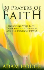 30 Prayers Of Faith: Increasing Your Faith Through Daily Devotion And The Power Of Prayer - Adam Houge