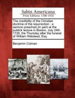 The Credibility of the Christian Doctrine of the Resurrection: A Sermon Preached (in Part) at the Publick Lecture in Boston, July 24th 1729, the Thursday After the Funeral of William Welsteed, Esq. - Benjamin Colman