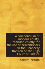 A compendium of modern equity. Intended chiefly for the use of practitioners in the Chancery Divisio - Andrew Thomson