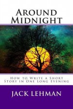 Around Midnight: How to Write a Short Story in One Long Evening - Jack Lehman