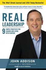 Real Leadership: 9 Simple Practices for Leading and Living with Purpose - John Addison, John David Mann