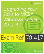 Exam Ref 70-417: Upgrading from Windows Server 2008 to Windows Server 2012 R2 - J.C. MacKin