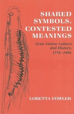 Shared Symbols, Contested Meanings: Gros Ventre Culture and History, 1778-1984 - Loretta Fowler