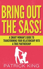 Bring Out the SASS! A Smart Woman's Guide to Transforming your Relationship into a True Partnership (Dating Advice for Women & Relationship Advice for ... the Guy) (Get the Guy, Keep the Guy Book 3) - Patrick King