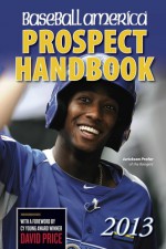 Baseball America 2013 Prospect Handbook: The 2013 Expert Guide to Baseball Prospects and MLB Organization Rankings - Baseball America