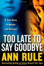 Too Late to Say Goodbye: A True Story of Murder and Betrayal - Ann Rule