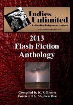 Indies Unlimited: 2013 Flash Fiction Anthology (Indies Unlimited Flash Fiction Anthology) - K S Brooks, Stephen Hise, David Antrobus