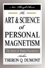 The Art and Science of Personal Magnetism: The Secret of Mental Fascination - William W. Atkinson, Theron Q. Dumont