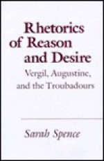 Rhetorics of Reason and Desire: Vergil, Augustine, and the Troubadours - Sarah Spence