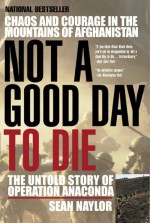 Not a Good Day to Die: The Untold Story of Operation Anaconda - Sean Naylor