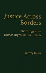 Justice Across Borders: The Struggle for Human Rights in U.S. Courts - Jeffrey Davis