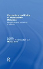 Perceptions and Policy in Transatlantic Relations: Prospective Visions from the US and Europe - Natividad Fernández Sola, Michael Smith