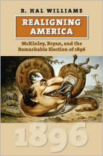 Realigning America: McKinley, Bryan, and the Remarkable Election of 1896 - R. Hal Williams