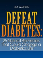 Defeat Diabetes: 25 Natural Remedies That Could Change a Diabetics Life - Jim Warren