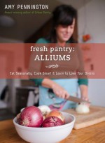 Fresh Pantry: Alliums: Eat Seasonally, Cook Smart & Learn to Love Your Onions - Amy Pennington