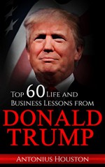 Donald Trump: Top 60 Life and Business Lessons from Donald Trump - Antonius Houston, Donald Trump