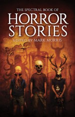 The Spectral Book of Horror Stories - Mark Morris, Michael Marshall Smith, Ramsey Campbell, Nicholas Royle, Steve Rasnic Tem, Stephen Volk, Conrad Williams, Lisa Tuttle, Reggie Oliver, Stephen Laws, Robert Shearman, Gary McMahon, Alison Moore, Brian Hodge, John Llewellyn Probert, Angela Slatter, Rio Youers, 