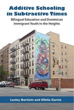 Additive Schooling in Subtractive Times: Bilingual Education and Dominican Immigrant Youth in the Heights - Lesley Bartlett, Ofelia García