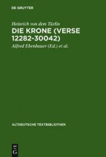 Die Krone (Verse 12282-30042): Nach Der Handschrift Cod.Pal.Germ. 374 Der Universitatsbibliothek Heidelberg Nach Vorarbeiten Von Fritz Peter Knapp Und Klaus Zatloukal - Heinrich Von Dem Ta1/4rlin, Alfred Ebenbauer, Florian Kragl