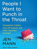 People I Want to Punch in the Throat: Competitive Crafters, Drop-off Despots, and Other Suburban Scourges - Jen Mann, Rene Chambliss