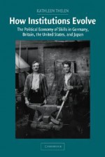 How Institutions Evolve: The Political Economy of Skills in Germany, Britain, the United States, and Japan - Kathleen Thelen, Peter Lange, Robert H. Bates
