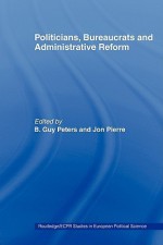 Politicians, Bureaucrats and Administrative Reform - B.Guy Peters, Jon Pierre