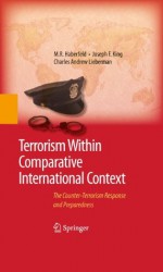 Terrorism Within Comparative International Context: The Counter-Terrorism Response and Preparedness - M.R. Haberfeld, Joseph F. King, Charles A. Lieberman