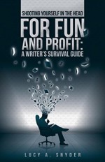 Shooting Yourself in the Head for Fun and Profit: A Writer's Survival Guide - Lucy A. Snyder