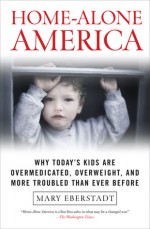 Home-Alone America: Why Today's Kids Are Overmedicated, Overweight, and More Troubled Than Ever Before - Mary Eberstadt