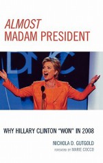 Almost Madam President: Why Hillary Clinton 'Won' in 2008 - Nichola Gutgold