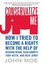 Conservatize Me: How I Tried to Become a Righty with the Help of Richard Nixon, Sean Hannity, Toby Keith, and Beef Jerky - John Moe