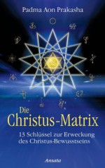 Die Christus-Matrix: 13 Schlüssel zur Erweckung des Christus-Bewusstseins (German Edition) - Padma Aon Prakasha, Jochen Lehner