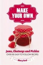 Make Your Own: Jams, Chutneys and Pickles - Mary Ford