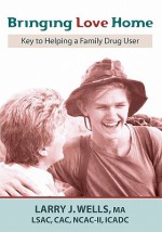 Bringing Love Home: Key to Helping a Family Drug User - Larry J. Wells, Sara Soelberg, Karen Wells