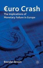 Euro Crash: The Implications of Monetary Failure in Europe - Brendan Brown