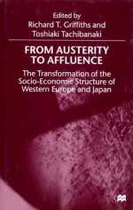 From Austerity to Affluence: The Transformation of the Socio-Economic Structure of Western Europe and Japan - Richard T. Griffiths, Toshiaki Tachibanaki