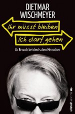 Ihr müsst bleiben, ich darf gehen: Zu Besuch bei deutschen Menschen (German Edition) - Dietmar Wischmeyer