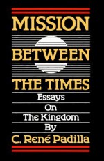 Mission Between the Times: Essays on the Kingdom - C. Rene Padilla